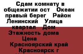 Сдам комнату в общежитии ост. “Океан“ правый берег › Район ­ Ленинский › Улица ­ 52 квартал › Дом ­ 2 › Этажность дома ­ 5 › Цена ­ 7 000 - Красноярский край, Красноярск г. Недвижимость » Квартиры аренда   . Красноярский край,Красноярск г.